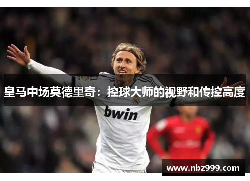 皇马中场莫德里奇：控球大师的视野和传控高度
