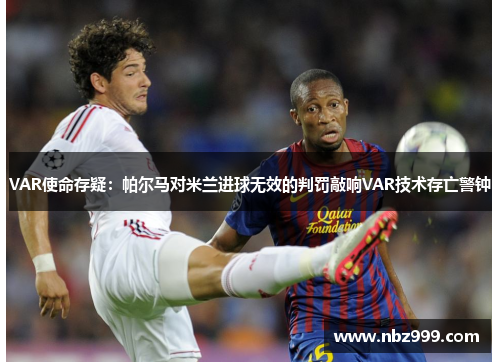 VAR使命存疑：帕尔马对米兰进球无效的判罚敲响VAR技术存亡警钟